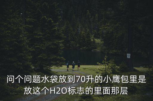 小鹰背包水袋怎么装水，问个问题水袋放到70升的小鹰包里是放这个H2O标志的里面那层