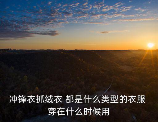 冲锋衣抓绒衣 都是什么类型的衣服 穿在什么时候用