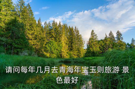 年宝玉则什么时候风景最美，请问每年几月去青海年宝玉则旅游 景色最好