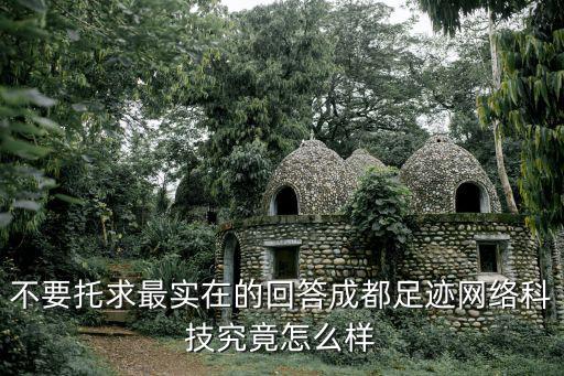 不要托求最实在的回答成都足迹网络科技究竟怎么样