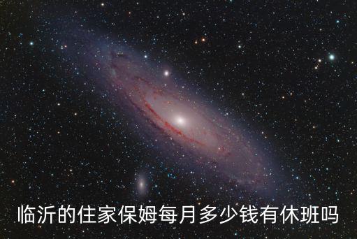 临沂的住家保姆每月多少钱有休班吗