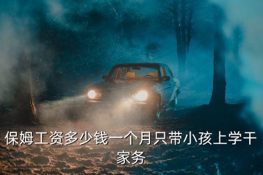 保姆工资多少钱一个月只带小孩上学干家务