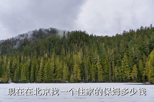 请住家保姆需要多少钱，现在在北京找一个住家的保姆多少钱