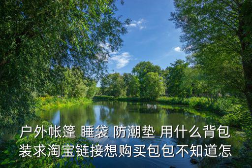 蛋巢防潮垫怎么装包，户外帐篷 睡袋 防潮垫 用什么背包装求淘宝链接想购买包包不知道怎