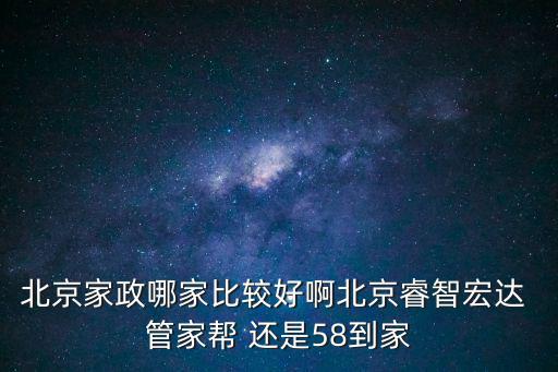 北京家政哪家比较好啊北京睿智宏达 管家帮 还是58到家