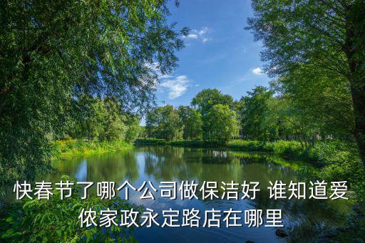 快春节了哪个公司做保洁好 谁知道爱侬家政永定路店在哪里