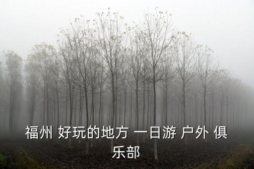 福州 好玩的地方 一日游 户外 俱乐部
