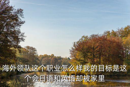 户外领队以后怎么样，海外领队这个职业怎么样我的目标是这个会日语和英语却被家里