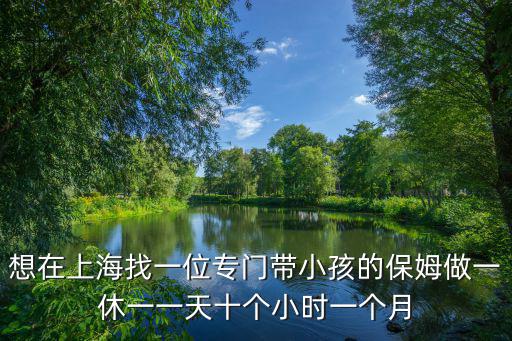 想在上海找一位专门带小孩的保姆做一休一一天十个小时一个月