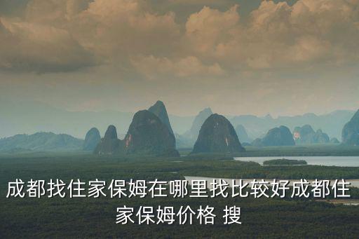成都找住家保姆在哪里找比较好成都住家保姆价格 搜