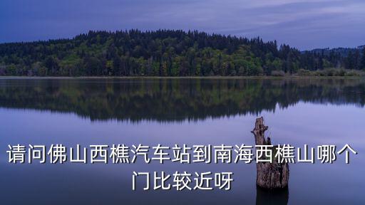 请问佛山西樵汽车站到南海西樵山哪个门比较近呀