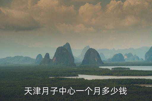 天津月子中心一个月多少钱