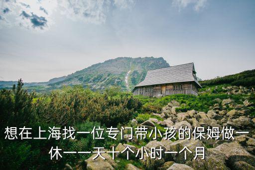 想在上海找一位专门带小孩的保姆做一休一一天十个小时一个月