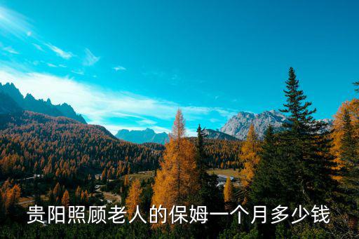 贵阳请保姆大概多少钱，贵阳找个住家保姆一般多少一个月