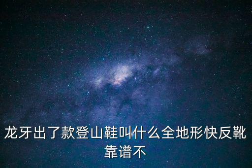 龙牙出了款登山鞋叫什么全地形快反靴靠谱不