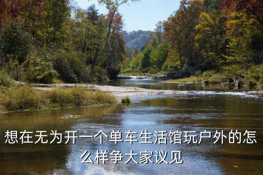 想在无为开一个单车生活馆玩户外的怎么样争大家议见