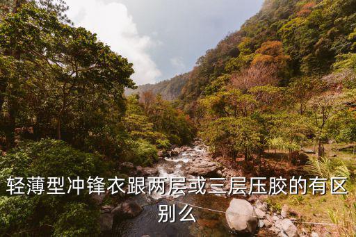防风衣2层压胶什么意思，轻薄型冲锋衣跟两层或三层压胶的有区别么