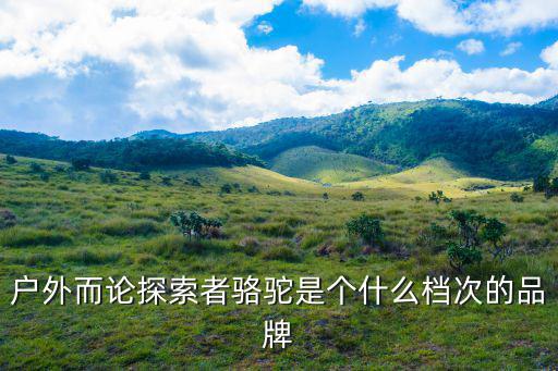 户外而论探索者骆驼是个什么档次的品牌