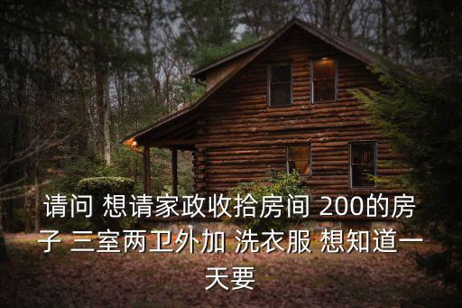 请问 想请家政收拾房间 200的房子 三室两卫外加 洗衣服 想知道一天要