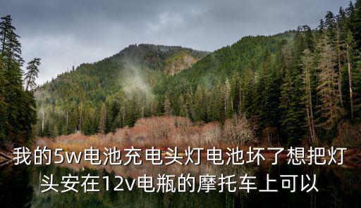 我的5w电池充电头灯电池坏了想把灯头安在12v电瓶的摩托车上可以