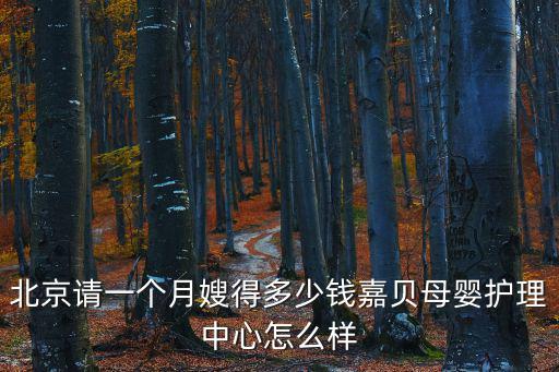 北京请一个月嫂得多少钱嘉贝母婴护理中心怎么样