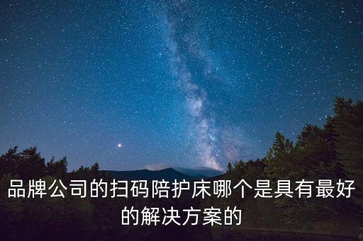 品牌公司的扫码陪护床哪个是具有最好的解决方案的