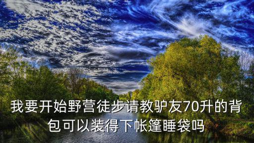 我要开始野营徒步请教驴友70升的背包可以装得下帐篷睡袋吗