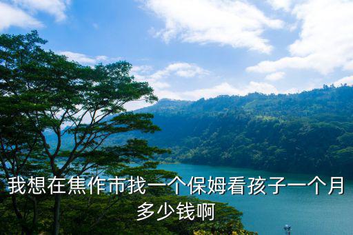 看孩子保姆多少钱一个月，我想在焦作市找一个保姆看孩子一个月多少钱啊