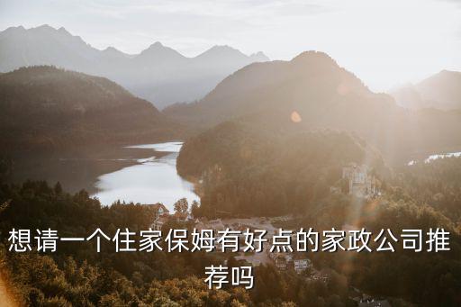 想请一个住家保姆有好点的家政公司推荐吗