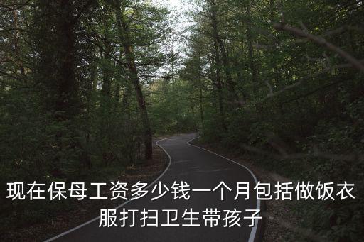 现在保母工资多少钱一个月包括做饭衣服打扫卫生带孩子