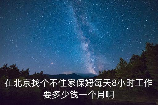 在北京找个不住家保姆每天8小时工作要多少钱一个月啊