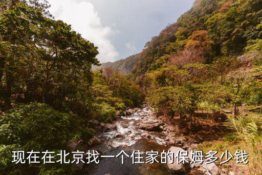 北京清短期保姆多少钱一天，现在在北京找一个住家的保姆多少钱