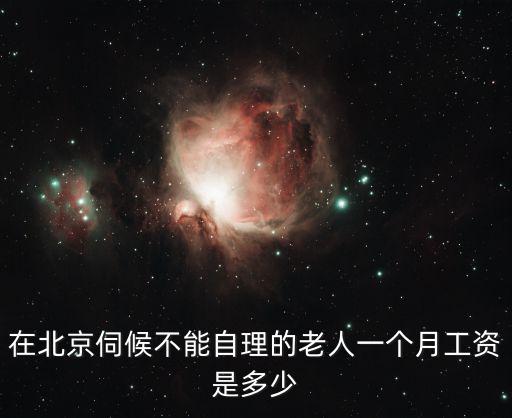 北京照顾老人工资每月多少钱，北京保姆的工资是多少