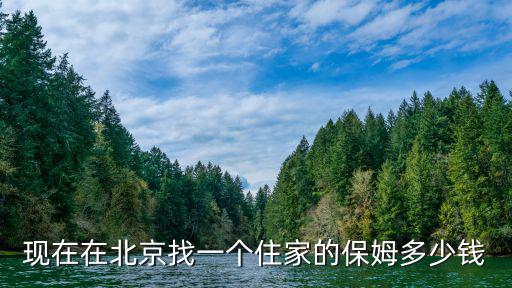 北京现在住家保姆多少钱一个月多少钱一个月，现在在北京找一个住家的保姆多少钱