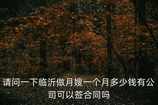 请问一下临沂做月嫂一个月多少钱有公司可以签合同吗