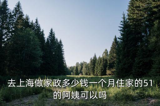 去上海做家政多少钱一个月住家的51的阿姨可以吗
