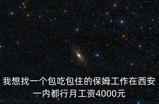 我想找一个包吃包住的保姆工作在西安一内都行月工资4000元