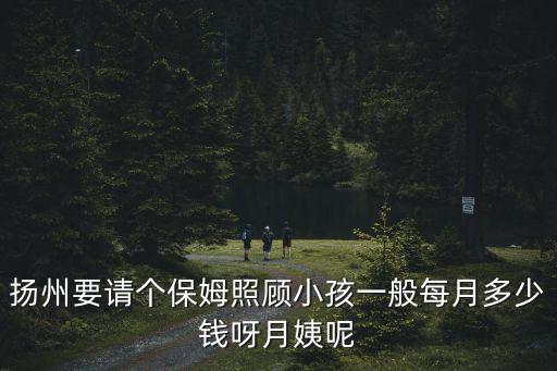 扬州要请个保姆照顾小孩一般每月多少钱呀月姨呢