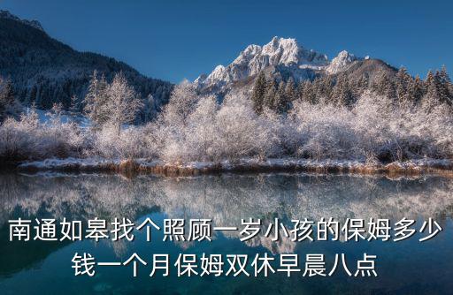 南通如皋找个照顾一岁小孩的保姆多少钱一个月保姆双休早晨八点