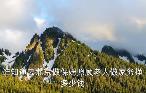 北京照顾老人的护理是多少钱，谁知道去北京做保姆照顾老人做家务挣多少钱