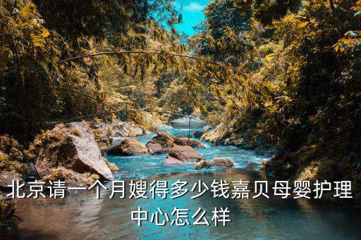 北京月嫂多少钱 月，北京请一个月嫂得多少钱嘉贝母婴护理中心怎么样