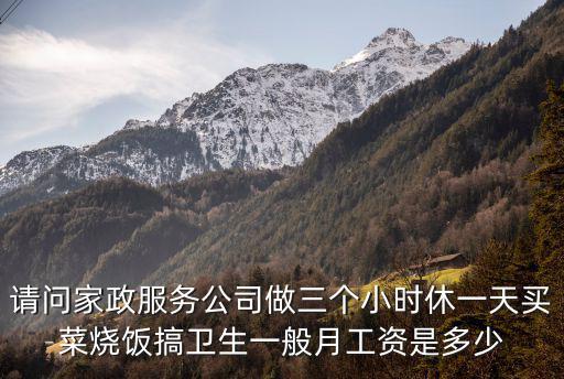 家政每月工资多少钱一个月，请问家政服务公司做三个小时休一天买菜烧饭搞卫生一般月工资是多少