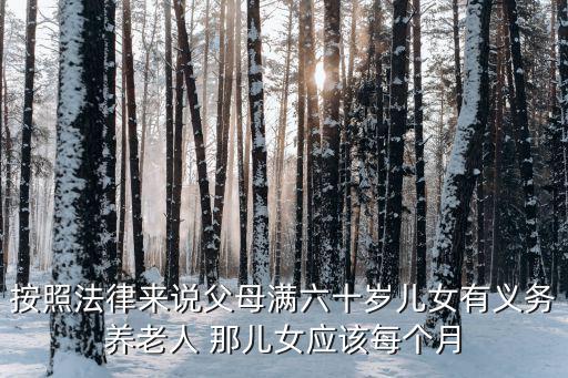 按照法律来说父母满六十岁儿女有义务养老人 那儿女应该每个月
