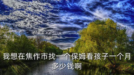 我想在焦作市找一个保姆看孩子一个月多少钱啊
