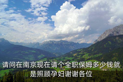 南京住家带孩子保姆多少钱一个月多少钱，请问在南京现在请个全职保姆多少钱就是照顾孕妇谢谢各位