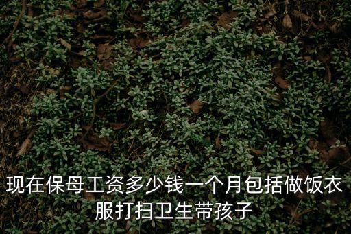 现在保母工资多少钱一个月包括做饭衣服打扫卫生带孩子