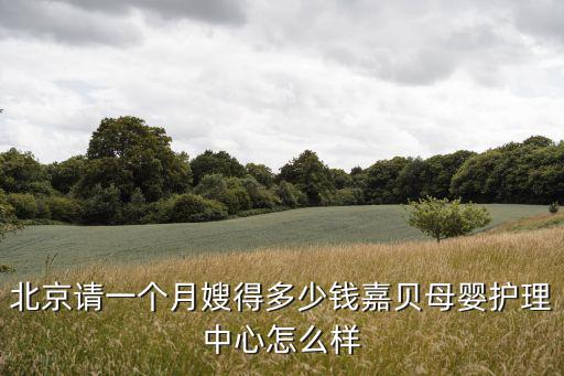 北京请一个月嫂得多少钱嘉贝母婴护理中心怎么样