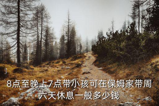 8点至晚上7点带小孩可在保姆家带周六天休息一般多少钱