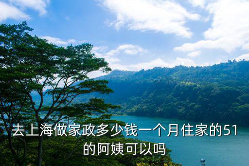 去上海做家政多少钱一个月住家的51的阿姨可以吗