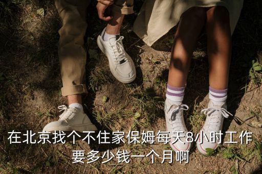 在北京找个不住家保姆每天8小时工作要多少钱一个月啊